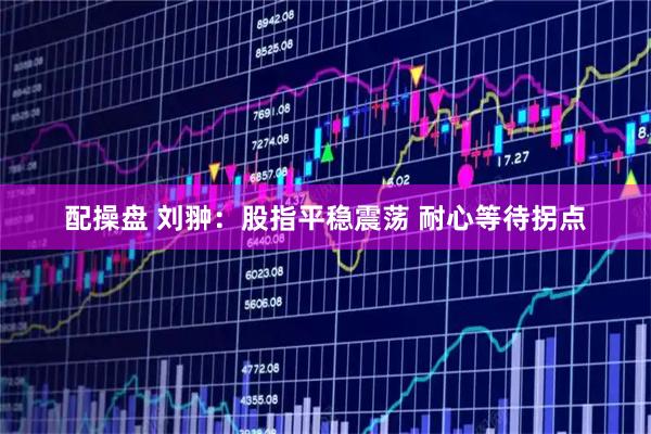 配操盘 刘翀：股指平稳震荡 耐心等待拐点