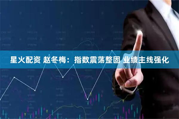 星火配资 赵冬梅:指数震荡整固 业绩主线强化