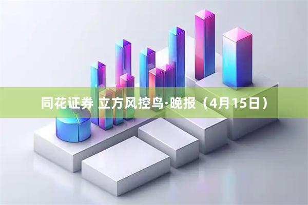 同花证券 立方风控鸟·晚报(4月15日)