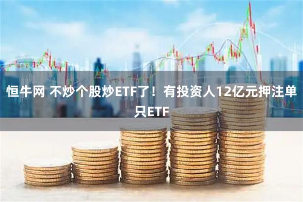 恒牛网 不炒个股炒ETF了!有投资人12亿元押注单只ETF