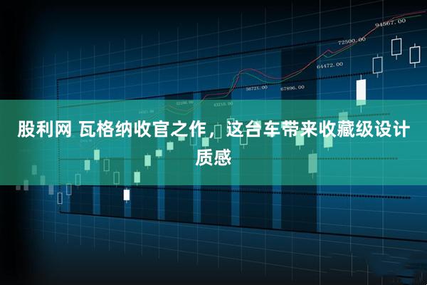 股利网 瓦格纳收官之作，这台车带来收藏级设计质感