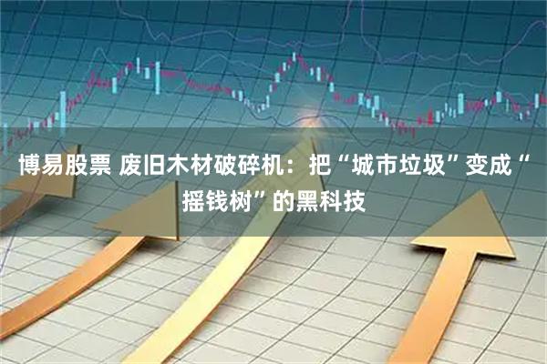 博易股票 废旧木材破碎机:把“城市垃圾”变成“摇钱树”的黑科技