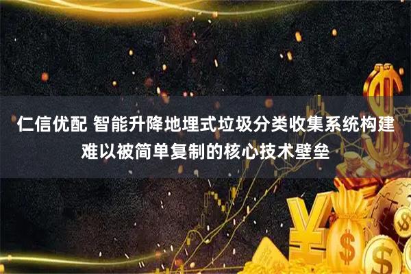 仁信优配 智能升降地埋式垃圾分类收集系统构建难以被简单复制的核心技术壁垒