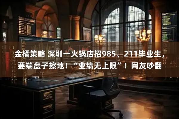 金橘策略 深圳一火锅店招985、211毕业生,要端盘子擦地!“业绩无上限”!网友吵翻