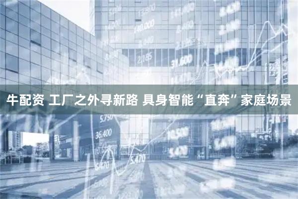 牛配资 工厂之外寻新路 具身智能“直奔”家庭场景