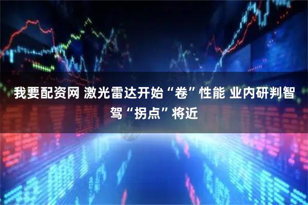 我要配资网 激光雷达开始“卷”性能 业内研判智驾“拐点”将近