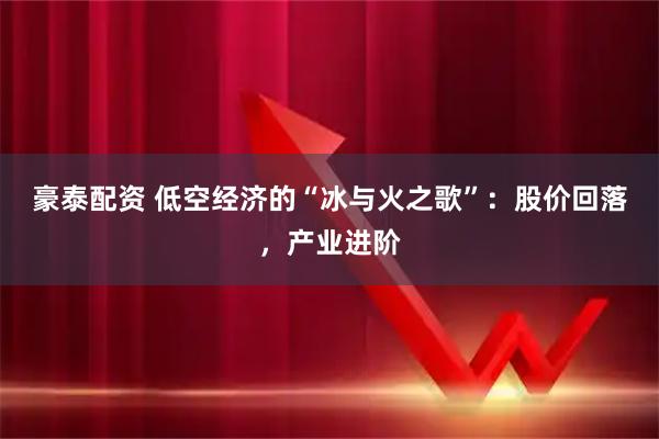豪泰配资 低空经济的“冰与火之歌”：股价回落，产业进阶