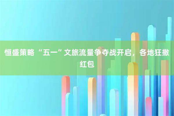 恒盛策略 “五一”文旅流量争夺战开启,各地狂撒红包