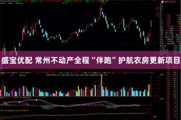 盛宝优配 常州不动产全程“伴跑”护航农房更新项目
