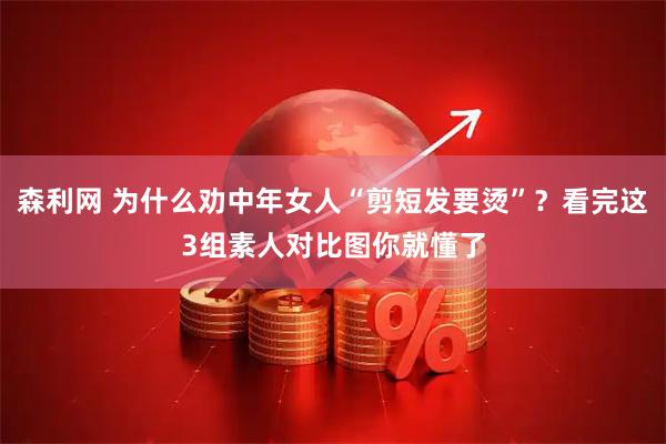 森利网 为什么劝中年女人“剪短发要烫”？看完这3组素人对比图你就懂了
