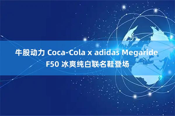 牛股动力 Coca-Cola x adidas Megaride F50 冰爽纯白联名鞋登场