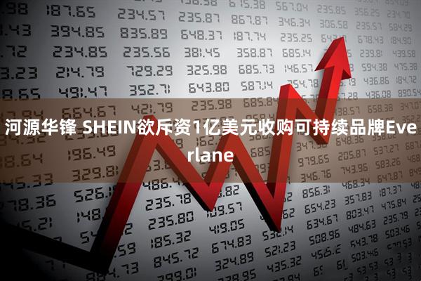 河源华锋 SHEIN欲斥资1亿美元收购可持续品牌Everlane