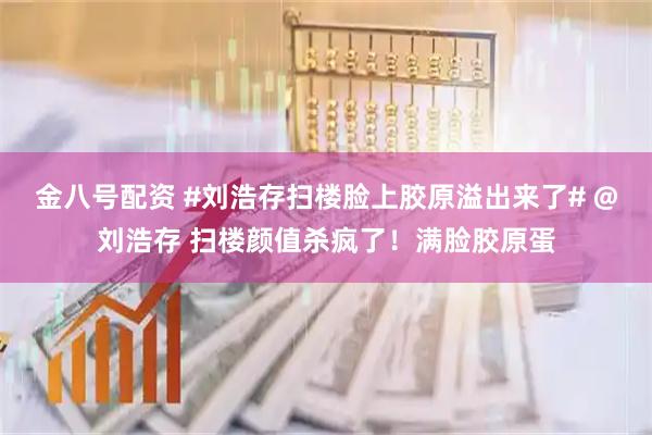 金八号配资 #刘浩存扫楼脸上胶原溢出来了# @刘浩存 扫楼颜值杀疯了！满脸胶原蛋