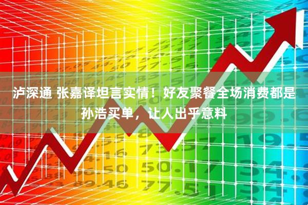泸深通 张嘉译坦言实情！好友聚餐全场消费都是孙浩买单，让人出乎意料