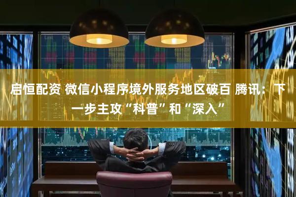 启恒配资 微信小程序境外服务地区破百 腾讯：下一步主攻“科普”和“深入”