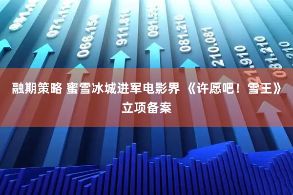 融期策略 蜜雪冰城进军电影界 《许愿吧！雪王》立项备案