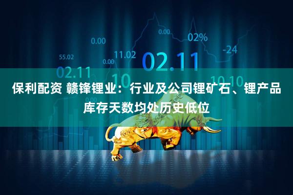 保利配资 赣锋锂业：行业及公司锂矿石、锂产品库存天数均处历史低位