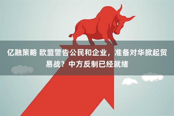 亿融策略 欧盟警告公民和企业，准备对华掀起贸易战？中方反制已经就绪