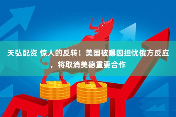 天弘配资 惊人的反转！美国被曝因担忧俄方反应，将取消美德重要合作