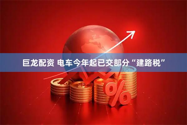 巨龙配资 电车今年起已交部分“建路税”