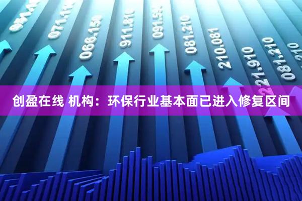 创盈在线 机构:环保行业基本面已进入修复区间