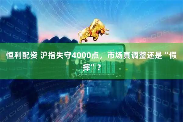 恒利配资 沪指失守4000点，市场真调整还是“假摔”？