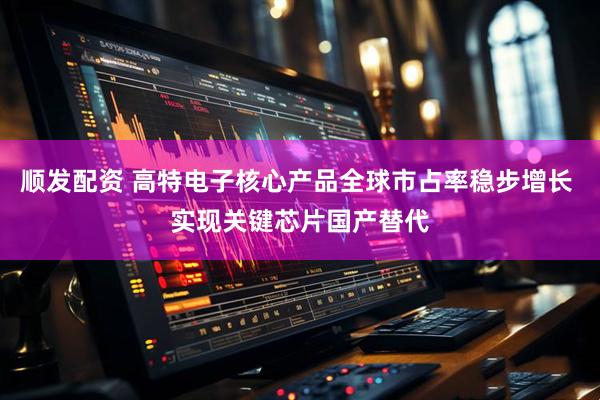 顺发配资 高特电子核心产品全球市占率稳步增长 实现关键芯片国产替代