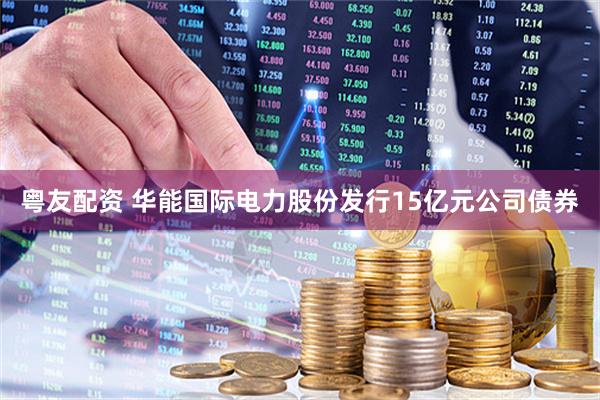 粤友配资 华能国际电力股份发行15亿元公司债券