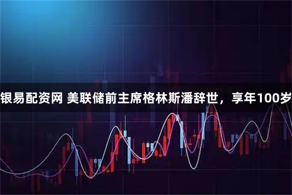 银易配资网 美联储前主席格林斯潘辞世，享年100岁