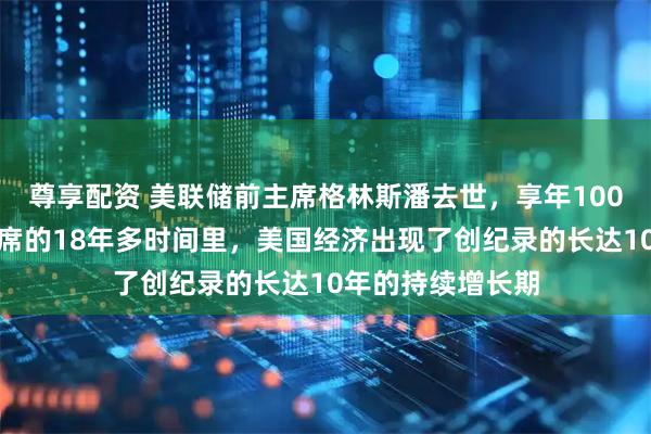 尊享配资 美联储前主席格林斯潘去世，享年100岁：在其担任主席的18年多时间里，美国经济出现了创纪录的长达10年的持续增长期
