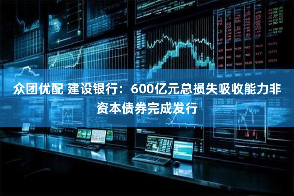 众团优配 建设银行:600亿元总损失吸收能力非资本债券完成发行