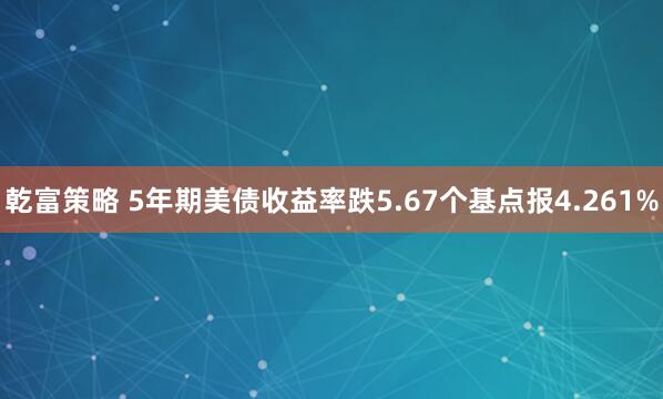 乾富策略 5年期美债收益率跌5.67个基点报4.261%