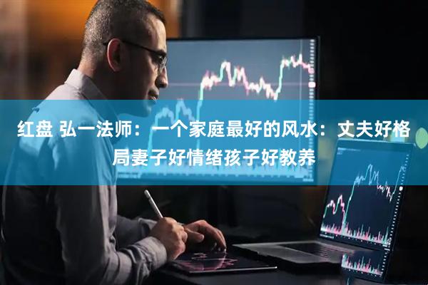 红盘 弘一法师：一个家庭最好的风水：丈夫好格局妻子好情绪孩子好教养