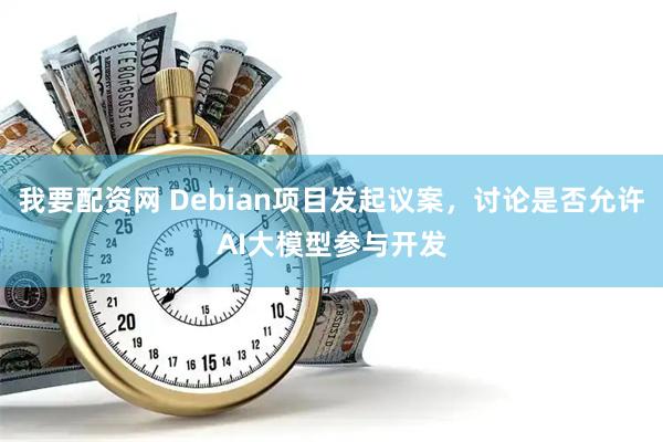 我要配资网 Debian项目发起议案，讨论是否允许AI大模型参与开发