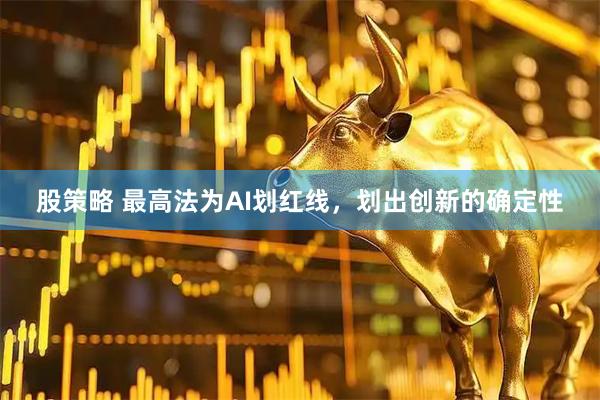 股策略 最高法为AI划红线，划出创新的确定性