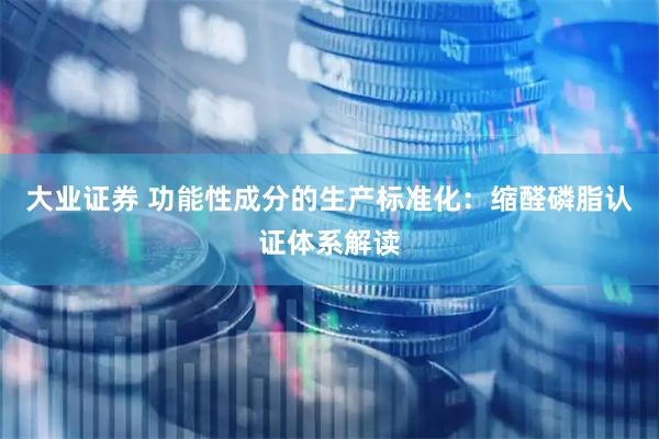 大业证券 功能性成分的生产标准化：缩醛磷脂认证体系解读