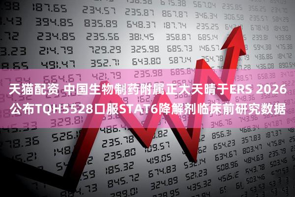 天猫配资 中国生物制药附属正大天晴于ERS 2026公布TQH5528口服STAT6降解剂临床前研究数据
